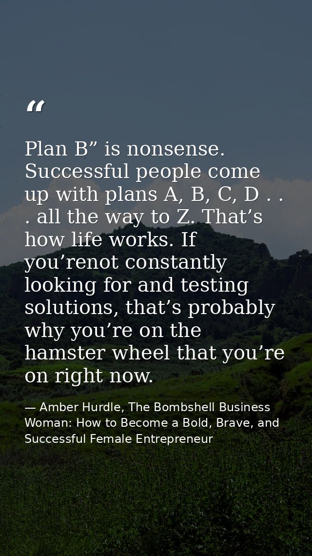 Plan B” is nonsense. Successful people come up with plans A, B, C, D . . . all the way to Z. That’s how life works. If y — Amber Hurdle, The Bombshell Business Woman: How to Become a Bold, Brave, and Successful Female Entrepreneur