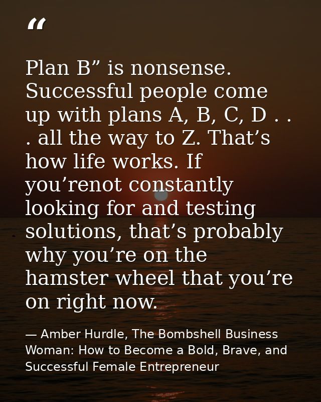 Plan B” is nonsense. Successful people come up with plans A, B, C, D . . . all the way to Z. That’s how life works. If y — Amber Hurdle, The Bombshell Business Woman: How to Become a Bold, Brave, and Successful Female Entrepreneur