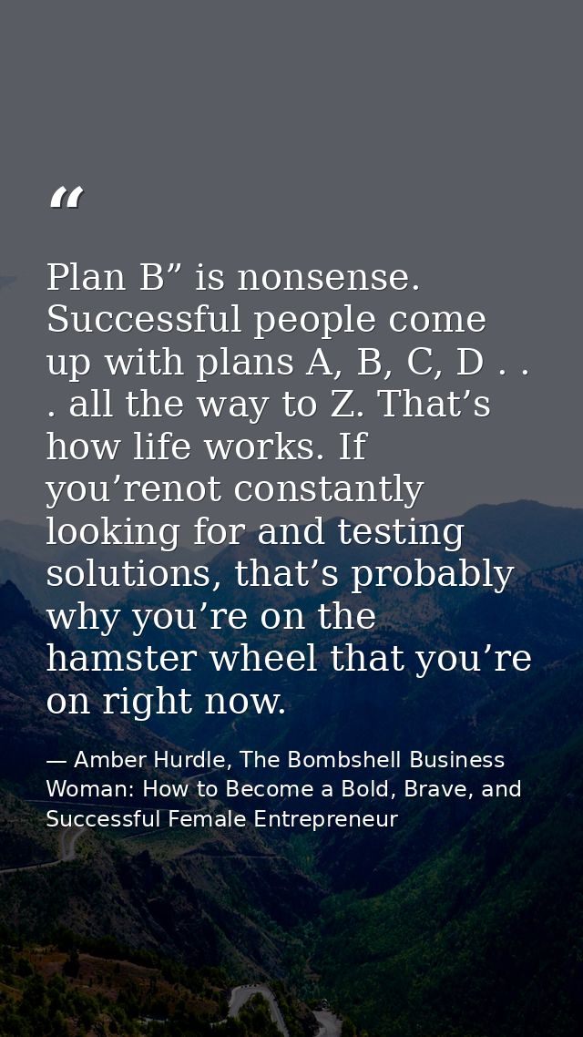 Plan B” is nonsense. Successful people come up with plans A, B, C, D . . . all the way to Z. That’s how life works. If y — Amber Hurdle, The Bombshell Business Woman: How to Become a Bold, Brave, and Successful Female Entrepreneur