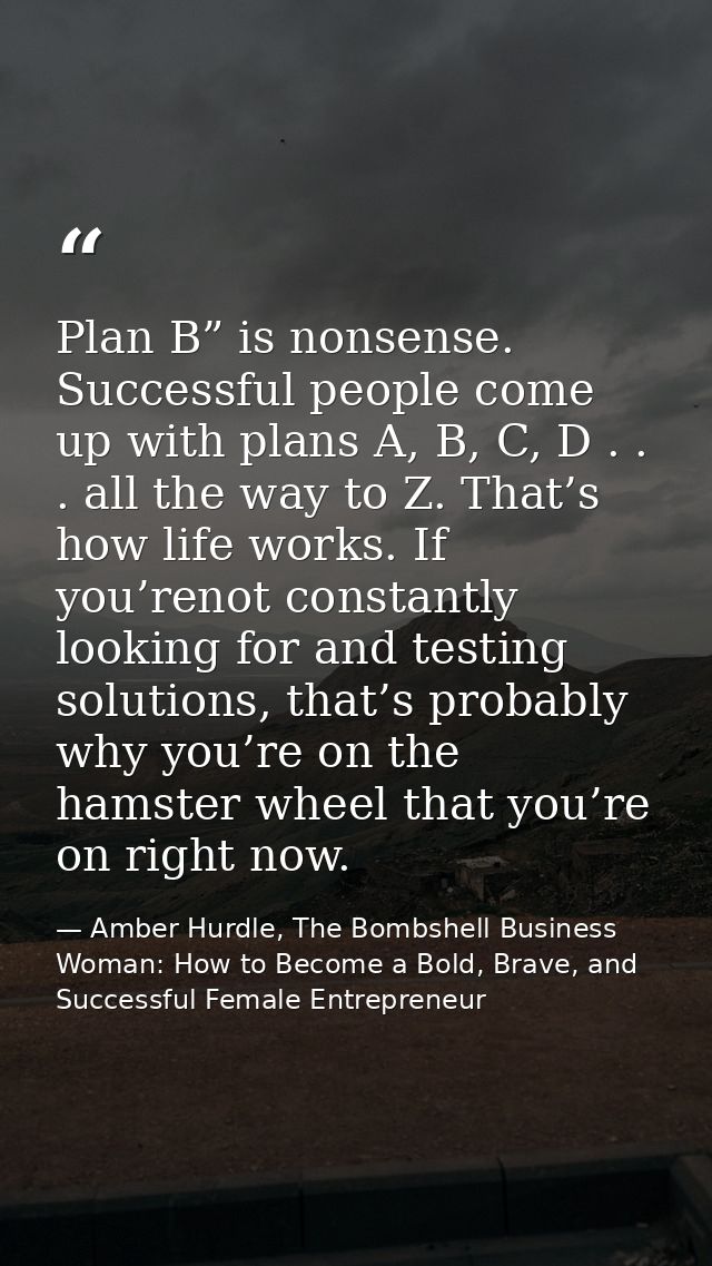 Plan B” is nonsense. Successful people come up with plans A, B, C, D . . . all the way to Z. That’s how life works. If y — Amber Hurdle, The Bombshell Business Woman: How to Become a Bold, Brave, and Successful Female Entrepreneur