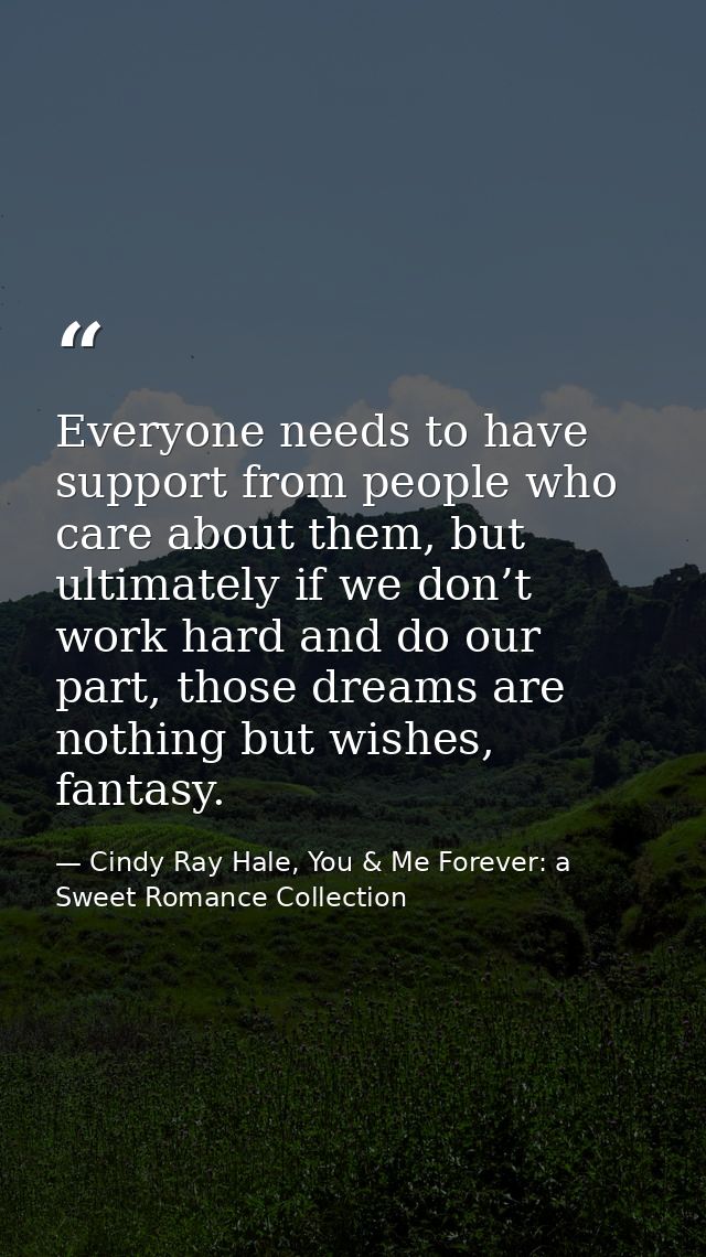 Everyone needs to have support from people who care about them, but ultimately if we don’t work hard and do our part, th — Cindy Ray Hale, You & Me Forever: a Sweet Romance Collection