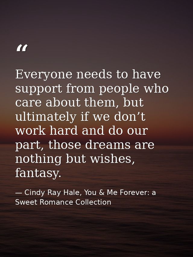 Everyone needs to have support from people who care about them, but ultimately if we don’t work hard and do our part, th — Cindy Ray Hale, You & Me Forever: a Sweet Romance Collection