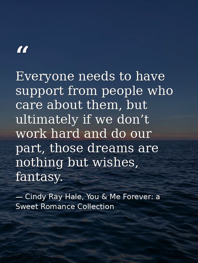 Everyone needs to have support from people who care about them, but ultimately if we don’t work hard and do our part, th — Cindy Ray Hale, You & Me Forever: a Sweet Romance Collection