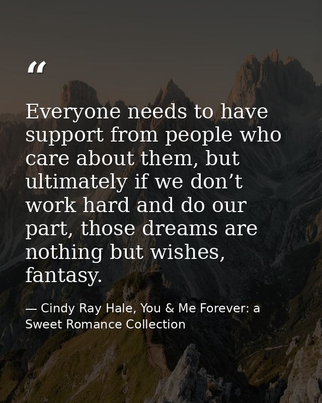 Everyone needs to have support from people who care about them, but ultimately if we don’t work hard and do our part, th — Cindy Ray Hale, You & Me Forever: a Sweet Romance Collection
