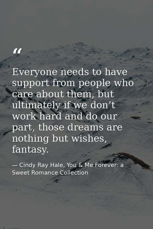 Everyone needs to have support from people who care about them, but ultimately if we don’t work hard and do our part, th — Cindy Ray Hale, You & Me Forever: a Sweet Romance Collection