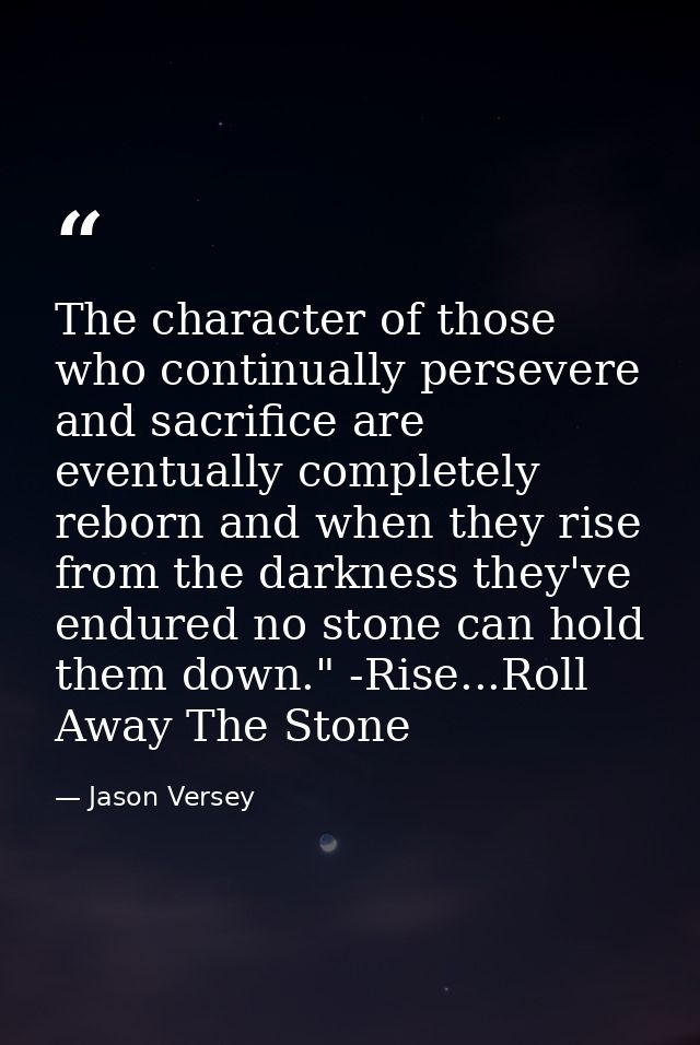 The character of those who continually persevere and sacrifice are eventually completely reborn and when they rise from  — Jason Versey