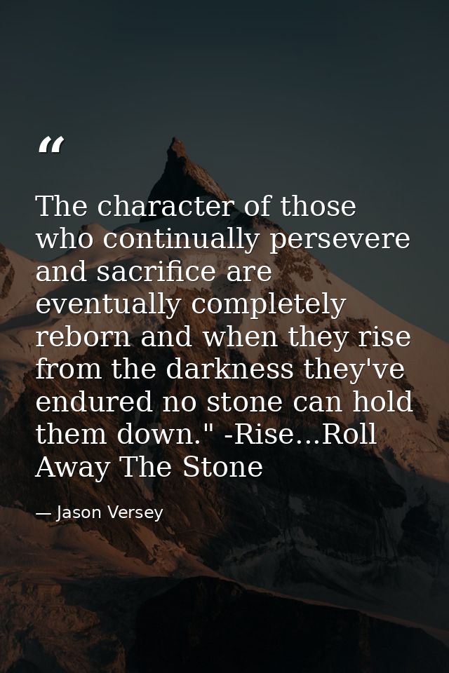The character of those who continually persevere and sacrifice are eventually completely reborn and when they rise from  — Jason Versey