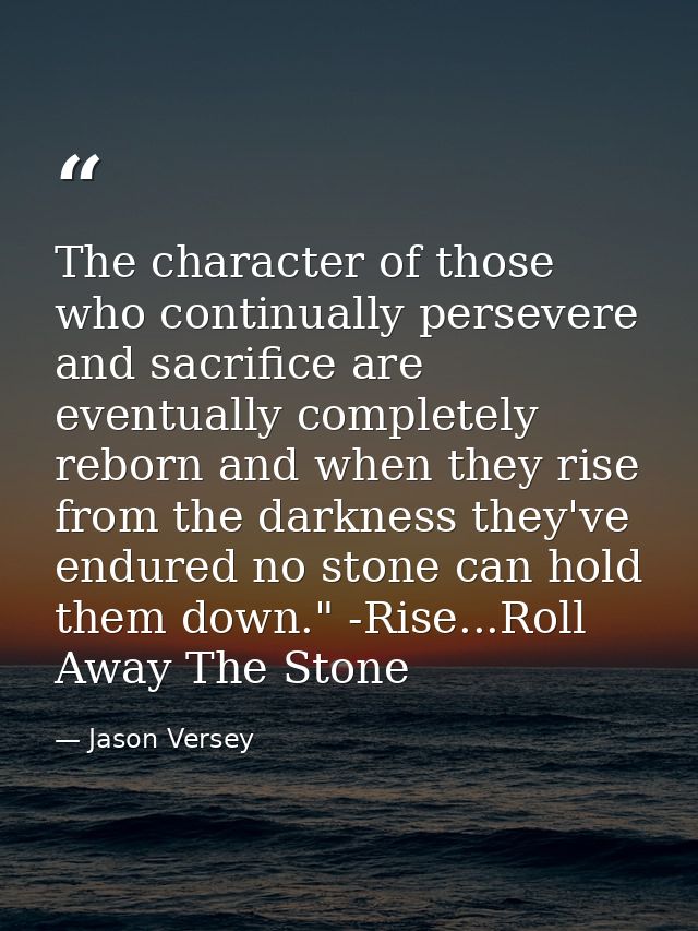 The character of those who continually persevere and sacrifice are eventually completely reborn and when they rise from  — Jason Versey