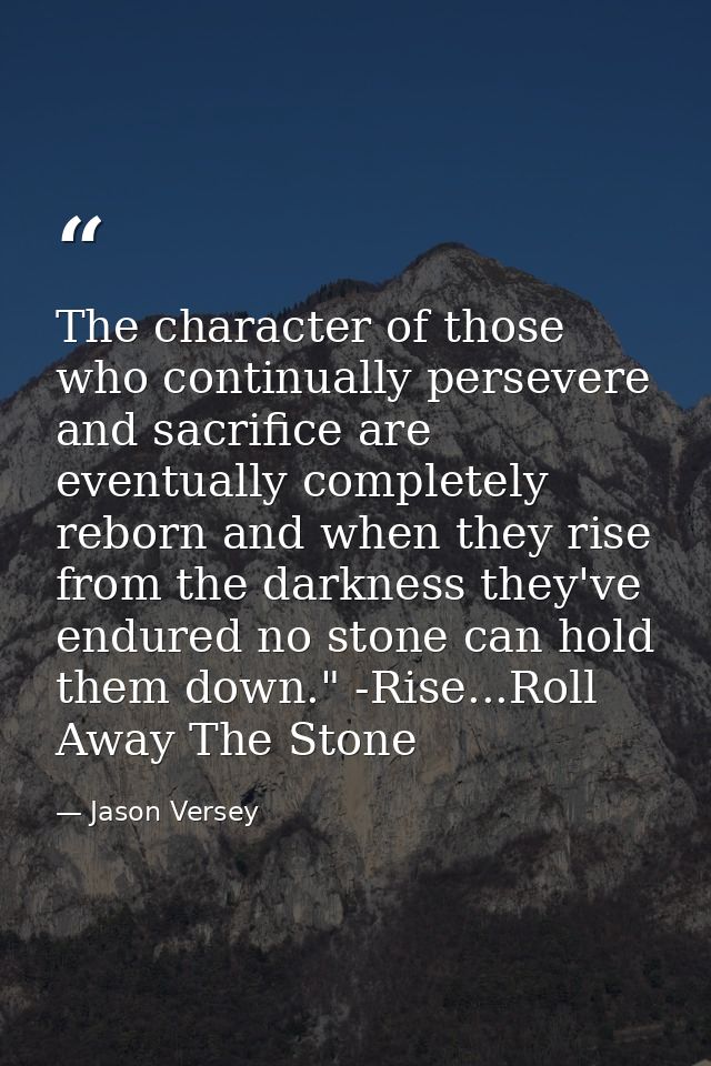 The character of those who continually persevere and sacrifice are eventually completely reborn and when they rise from  — Jason Versey