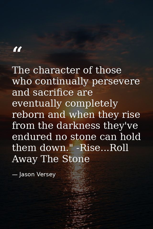 The character of those who continually persevere and sacrifice are eventually completely reborn and when they rise from  — Jason Versey