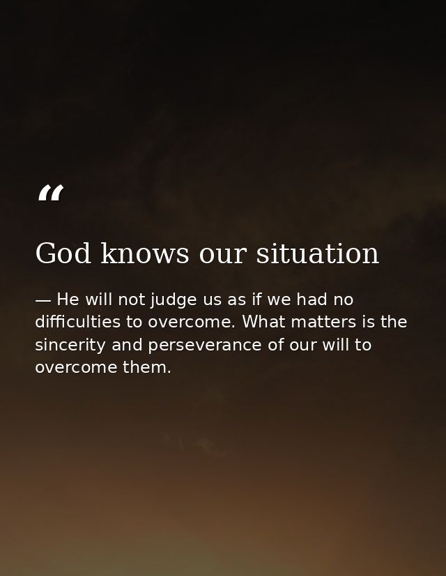 God knows our situation — He will not judge us as if we had no difficulties to overcome. What matters is the sincerity and perseverance of our will to overcome them.