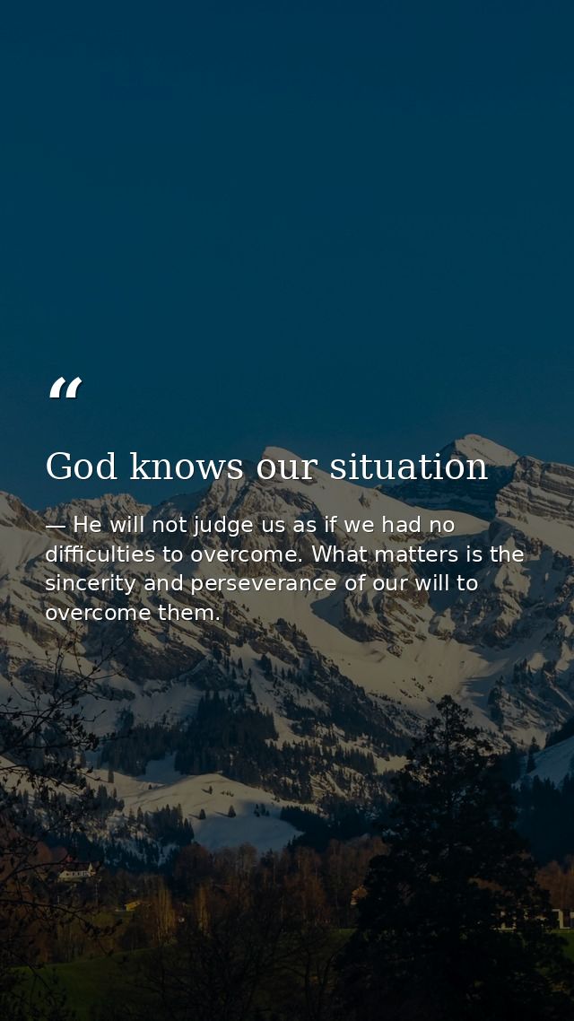 God knows our situation — He will not judge us as if we had no difficulties to overcome. What matters is the sincerity and perseverance of our will to overcome them.