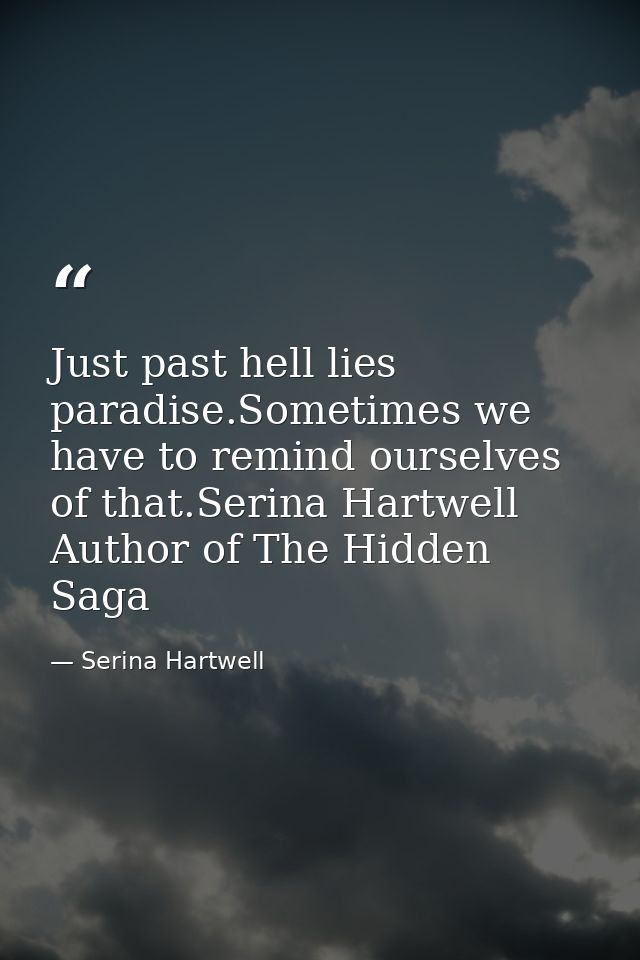 Just past hell lies paradise.Sometimes we have to remind ourselves of that.Serina Hartwell Author of The Hidden Saga — Serina Hartwell