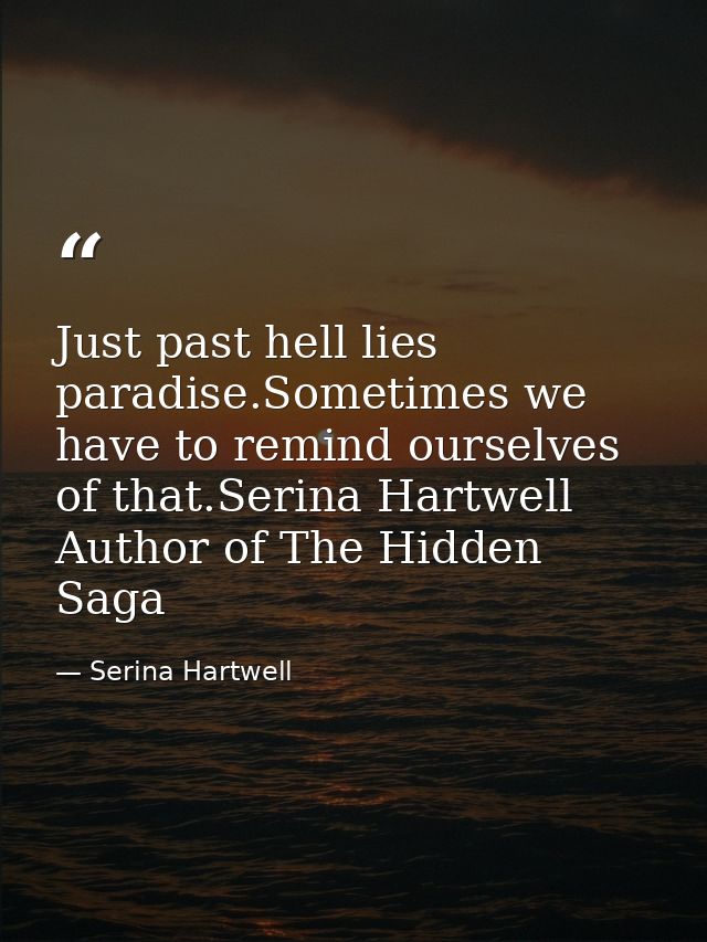 Just past hell lies paradise.Sometimes we have to remind ourselves of that.Serina Hartwell Author of The Hidden Saga — Serina Hartwell