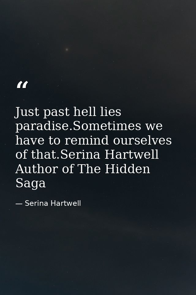 Just past hell lies paradise.Sometimes we have to remind ourselves of that.Serina Hartwell Author of The Hidden Saga — Serina Hartwell