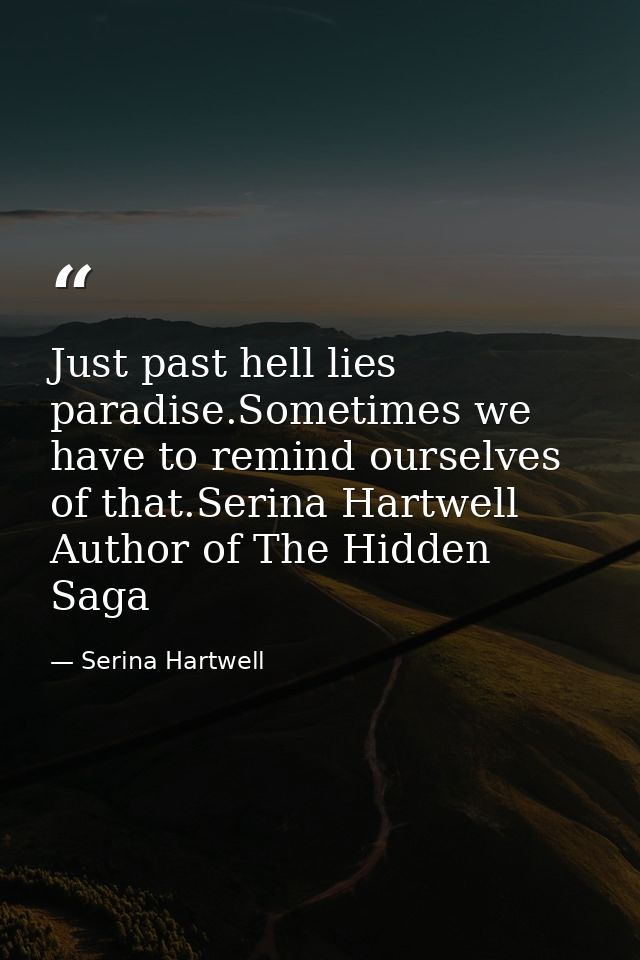 Just past hell lies paradise.Sometimes we have to remind ourselves of that.Serina Hartwell Author of The Hidden Saga — Serina Hartwell