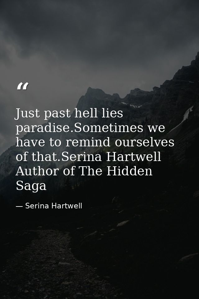Just past hell lies paradise.Sometimes we have to remind ourselves of that.Serina Hartwell Author of The Hidden Saga — Serina Hartwell