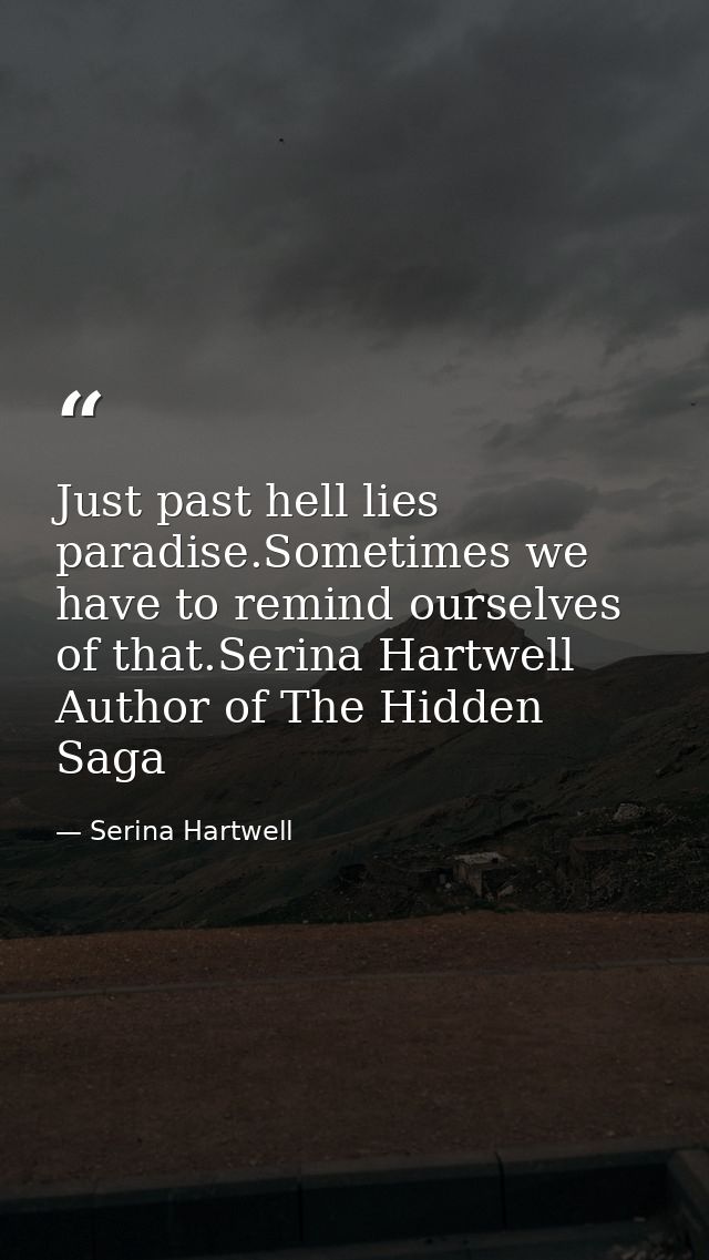 Just past hell lies paradise.Sometimes we have to remind ourselves of that.Serina Hartwell Author of The Hidden Saga — Serina Hartwell