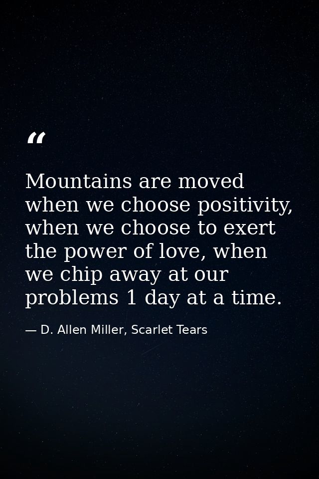 Mountains are moved when we choose positivity, when we choose to exert the power of love, when we chip away at our probl — D. Allen Miller, Scarlet Tears