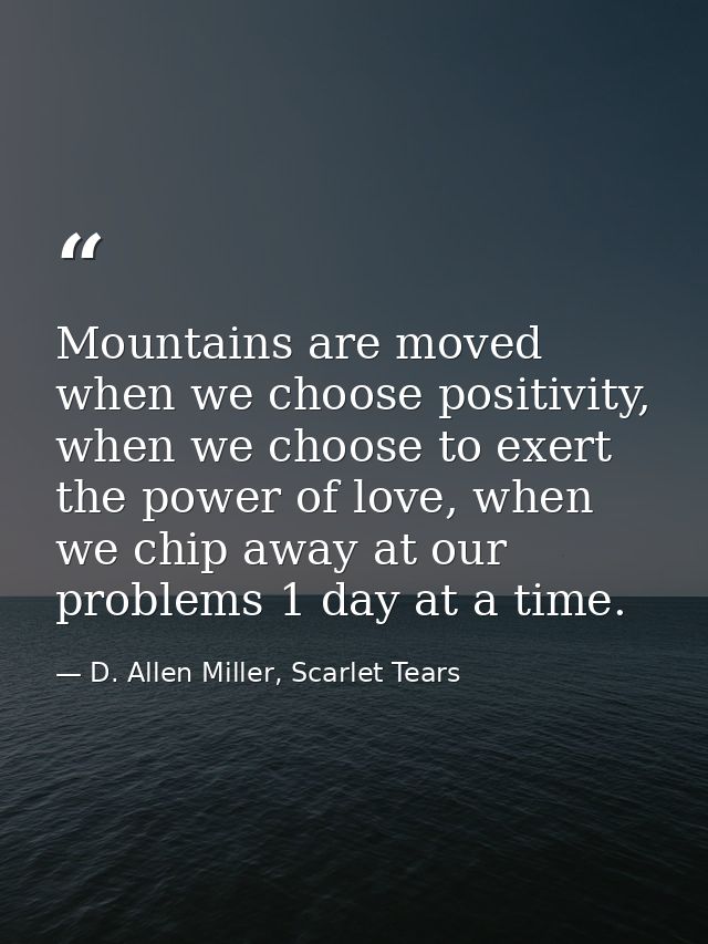 Mountains are moved when we choose positivity, when we choose to exert the power of love, when we chip away at our probl — D. Allen Miller, Scarlet Tears