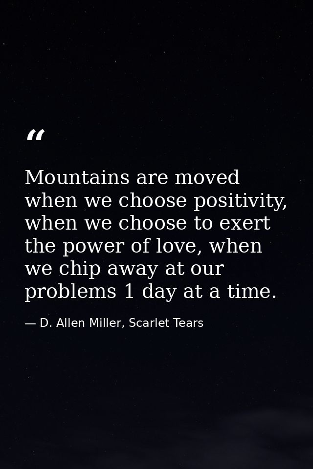 Mountains are moved when we choose positivity, when we choose to exert the power of love, when we chip away at our probl — D. Allen Miller, Scarlet Tears