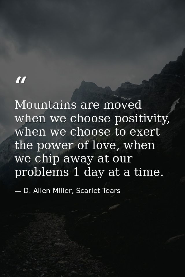 Mountains are moved when we choose positivity, when we choose to exert the power of love, when we chip away at our probl — D. Allen Miller, Scarlet Tears
