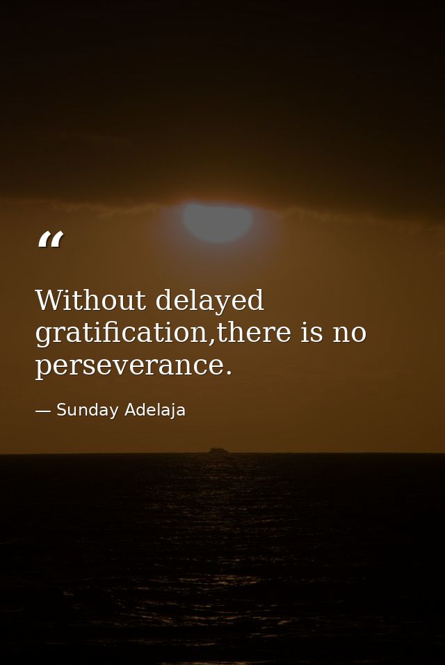 Without delayed gratification,there is no perseverance. — Sunday Adelaja