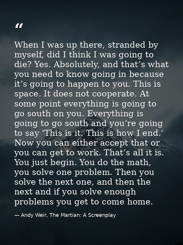 When I was up there, stranded by myself, did I think I was going to die? Yes. Absolutely, and that’s what you need to kn — Andy Weir, The Martian: A Screenplay