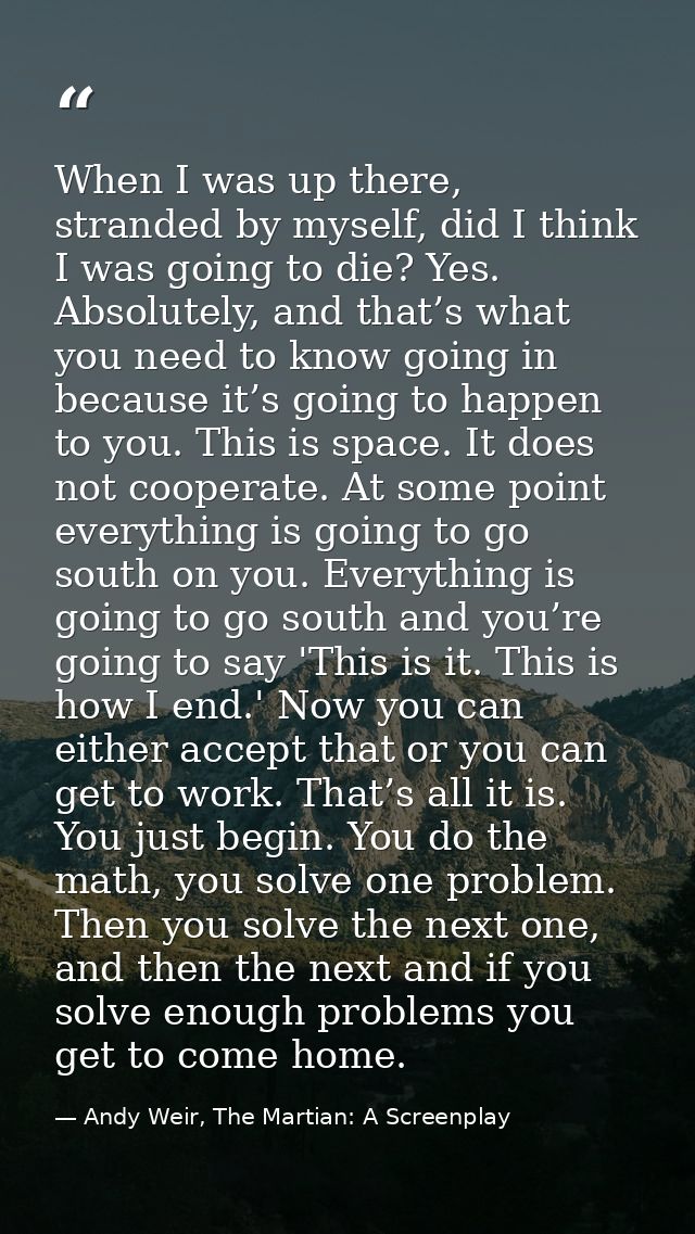 When I was up there, stranded by myself, did I think I was going to die? Yes. Absolutely, and that’s what you need to kn — Andy Weir, The Martian: A Screenplay