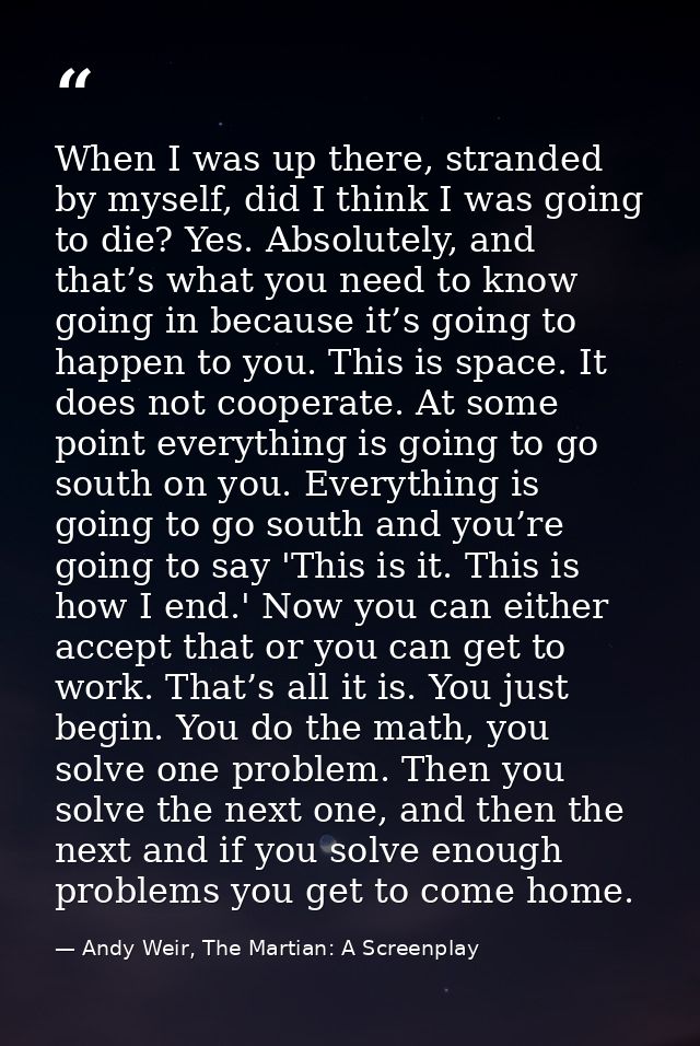 When I was up there, stranded by myself, did I think I was going to die? Yes. Absolutely, and that’s what you need to kn — Andy Weir, The Martian: A Screenplay