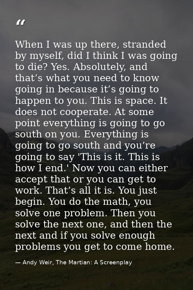 When I was up there, stranded by myself, did I think I was going to die? Yes. Absolutely, and that’s what you need to kn — Andy Weir, The Martian: A Screenplay