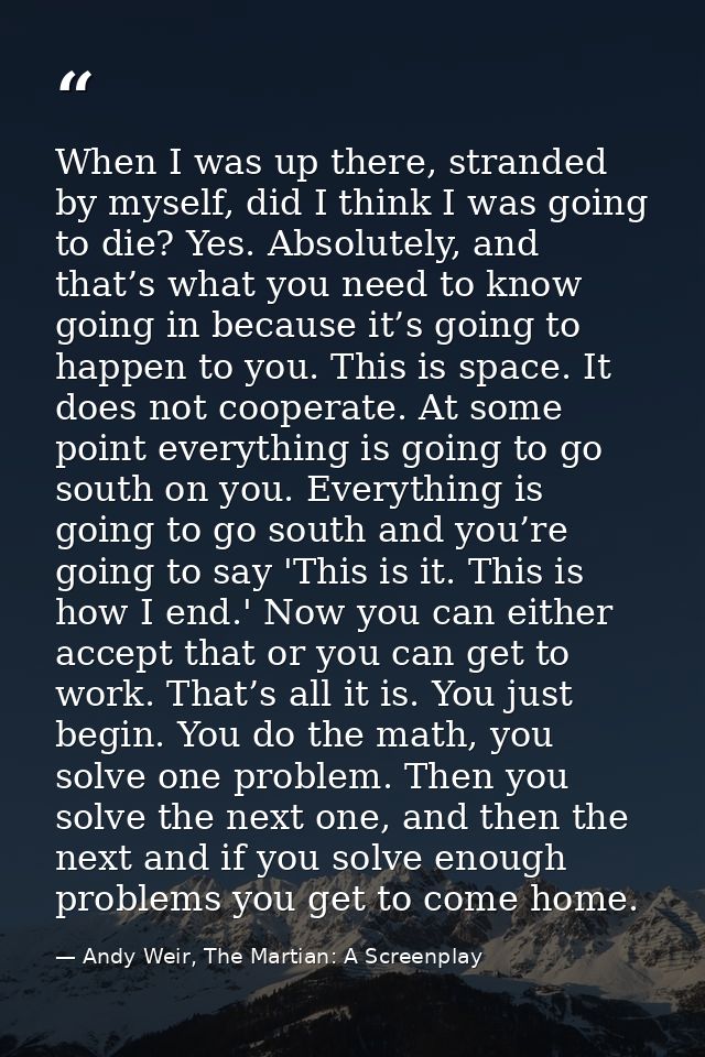 When I was up there, stranded by myself, did I think I was going to die? Yes. Absolutely, and that’s what you need to kn — Andy Weir, The Martian: A Screenplay