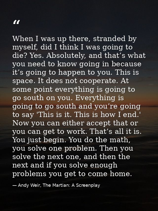 When I was up there, stranded by myself, did I think I was going to die? Yes. Absolutely, and that’s what you need to kn — Andy Weir, The Martian: A Screenplay