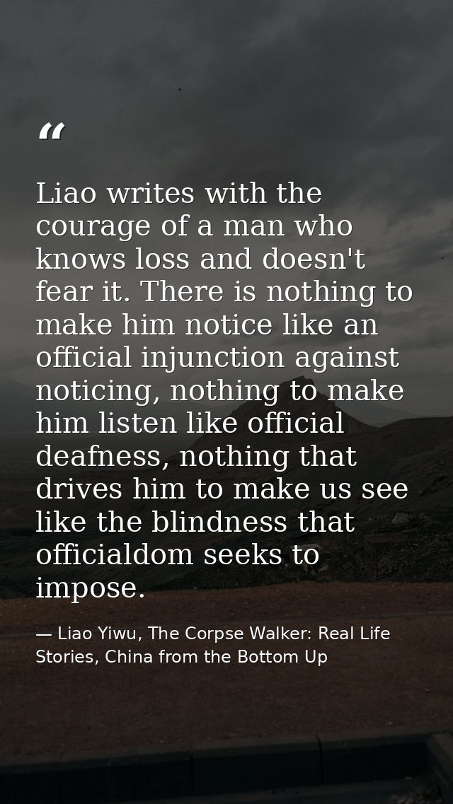 Liao writes with the courage of a man who knows loss and doesn't fear it. There is nothing to make him notice like an of — Liao Yiwu, The Corpse Walker: Real Life Stories, China from the Bottom Up