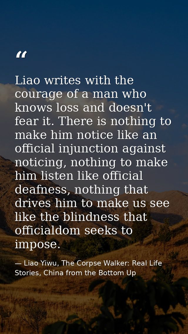Liao writes with the courage of a man who knows loss and doesn't fear it. There is nothing to make him notice like an of — Liao Yiwu, The Corpse Walker: Real Life Stories, China from the Bottom Up