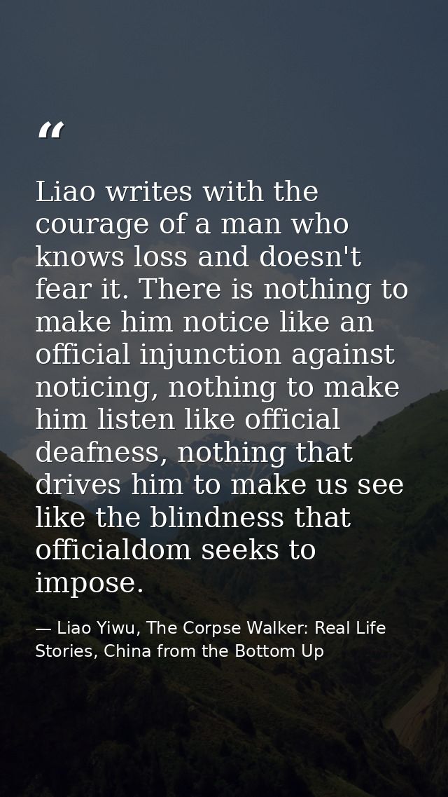 Liao writes with the courage of a man who knows loss and doesn't fear it. There is nothing to make him notice like an of — Liao Yiwu, The Corpse Walker: Real Life Stories, China from the Bottom Up