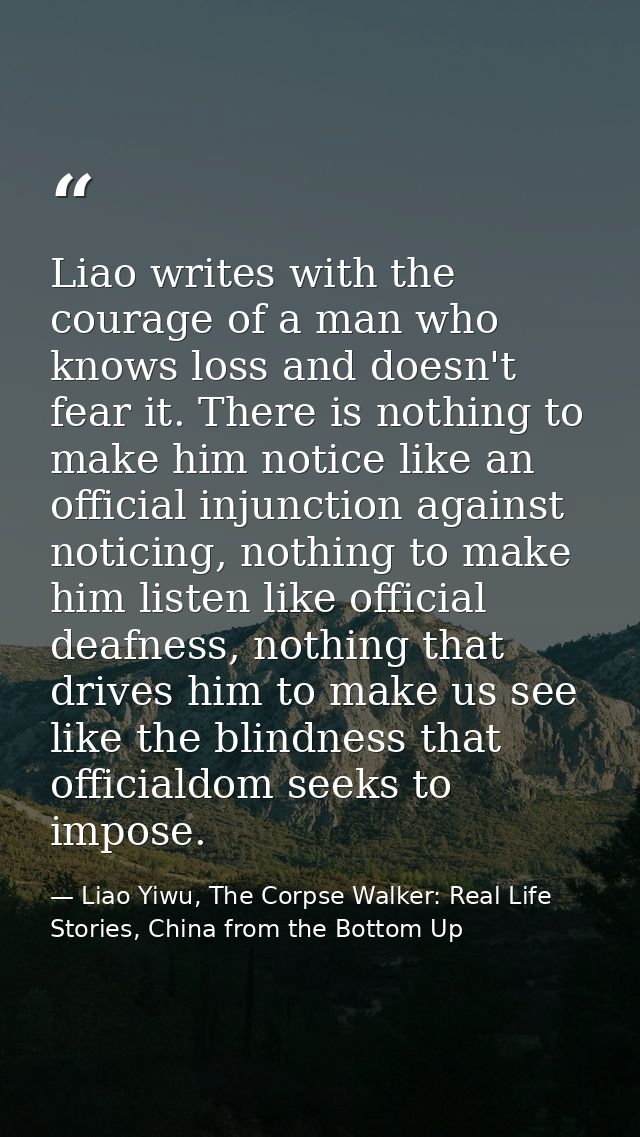 Liao writes with the courage of a man who knows loss and doesn't fear it. There is nothing to make him notice like an of — Liao Yiwu, The Corpse Walker: Real Life Stories, China from the Bottom Up