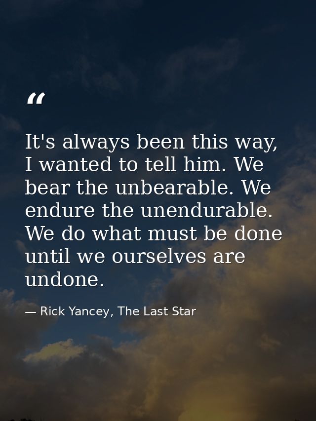 It's always been this way, I wanted to tell him. We bear the unbearable. We endure the unendurable. We do what must be d — Rick Yancey, The Last Star