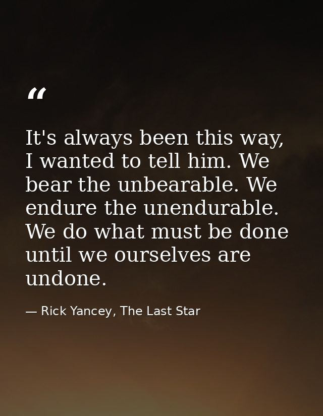 It's always been this way, I wanted to tell him. We bear the unbearable. We endure the unendurable. We do what must be d — Rick Yancey, The Last Star