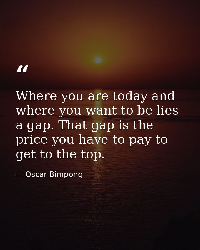 Where you are today and where you want to be lies a gap. That gap is the price you have to pay to get to the top. — Oscar Bimpong