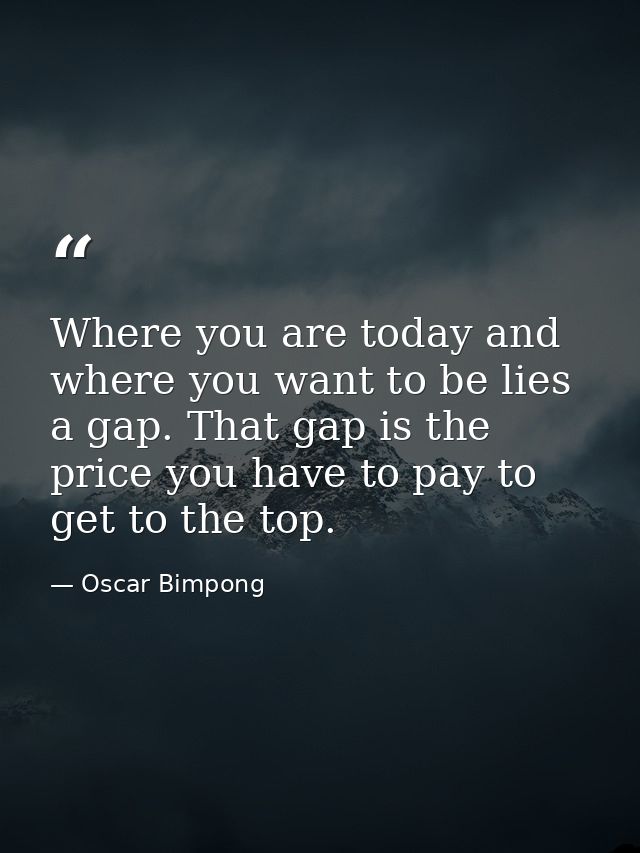 Where you are today and where you want to be lies a gap. That gap is the price you have to pay to get to the top. — Oscar Bimpong