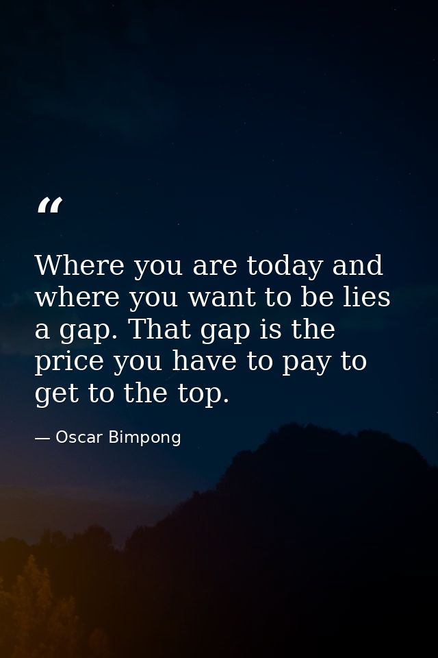 Where you are today and where you want to be lies a gap. That gap is the price you have to pay to get to the top. — Oscar Bimpong