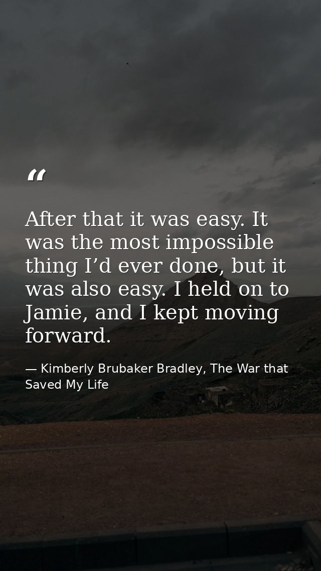 After that it was easy. It was the most impossible thing I’d ever done, but it was also easy. I held on to Jamie, and I  — Kimberly Brubaker Bradley, The War that Saved My Life
