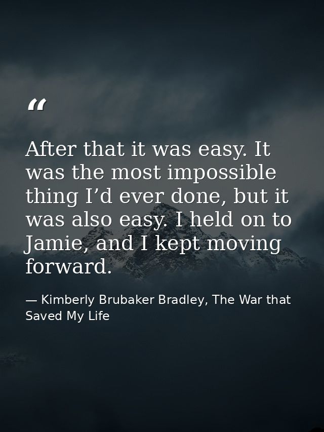After that it was easy. It was the most impossible thing I’d ever done, but it was also easy. I held on to Jamie, and I  — Kimberly Brubaker Bradley, The War that Saved My Life