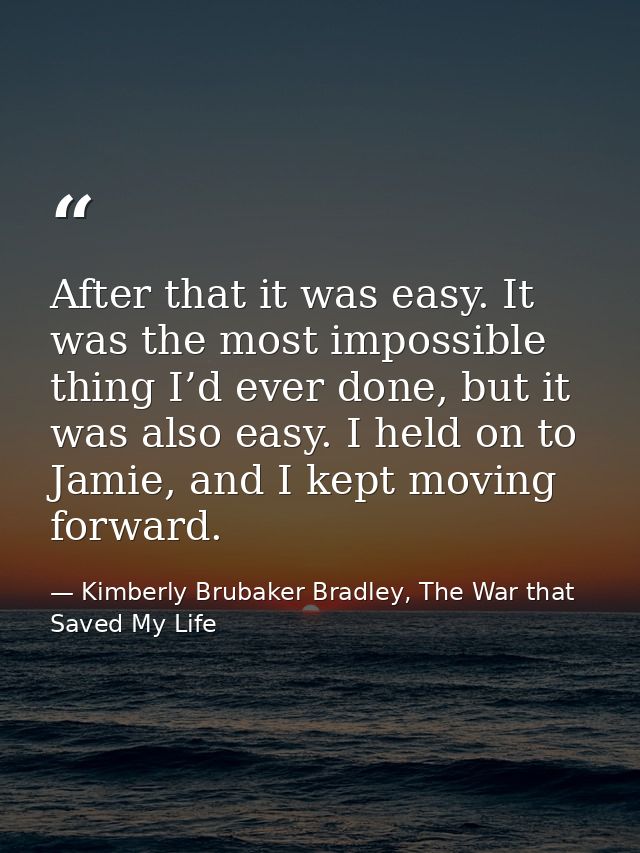 After that it was easy. It was the most impossible thing I’d ever done, but it was also easy. I held on to Jamie, and I  — Kimberly Brubaker Bradley, The War that Saved My Life