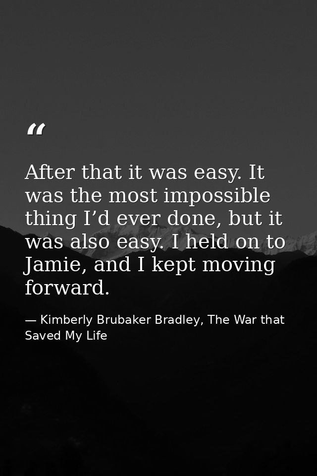 After that it was easy. It was the most impossible thing I’d ever done, but it was also easy. I held on to Jamie, and I  — Kimberly Brubaker Bradley, The War that Saved My Life