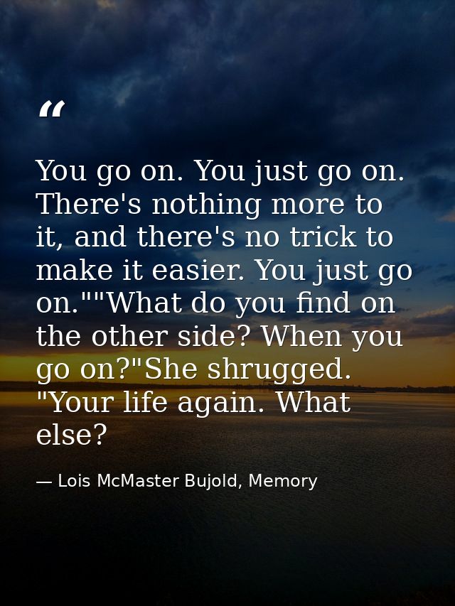 You go on. You just go on. There's nothing more to it, and there's no trick to make it easier. You just go on.""What do  — Lois McMaster Bujold, Memory