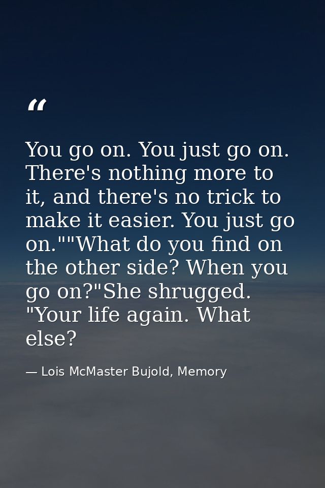 You go on. You just go on. There's nothing more to it, and there's no trick to make it easier. You just go on.""What do  — Lois McMaster Bujold, Memory