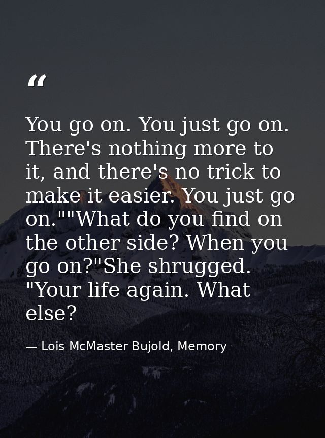 You go on. You just go on. There's nothing more to it, and there's no trick to make it easier. You just go on.""What do  — Lois McMaster Bujold, Memory