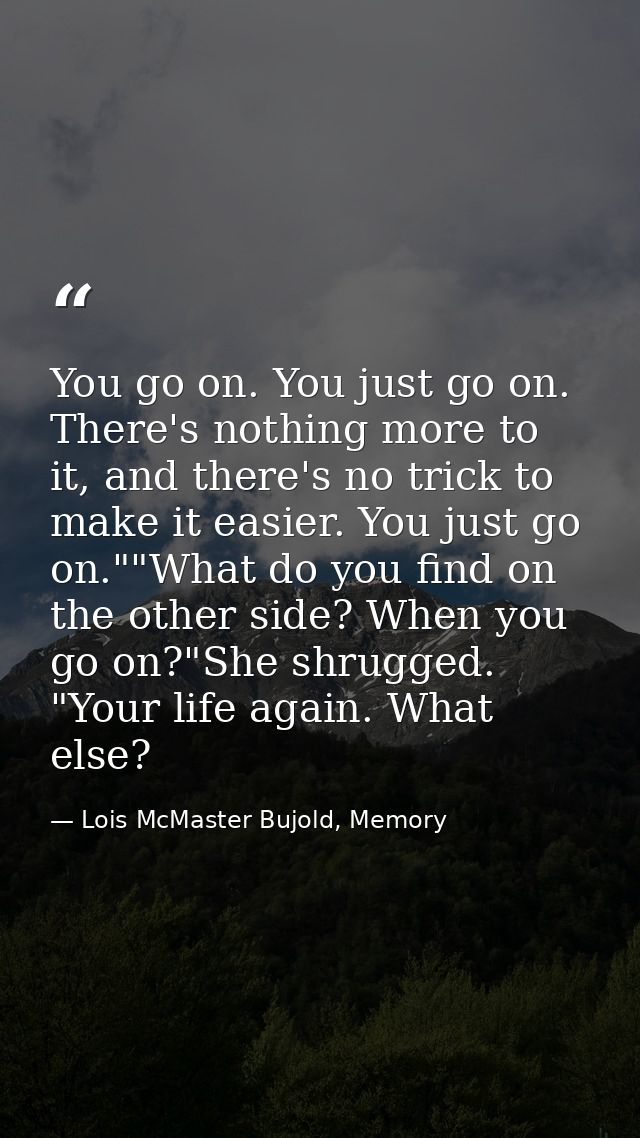 You go on. You just go on. There's nothing more to it, and there's no trick to make it easier. You just go on.""What do  — Lois McMaster Bujold, Memory